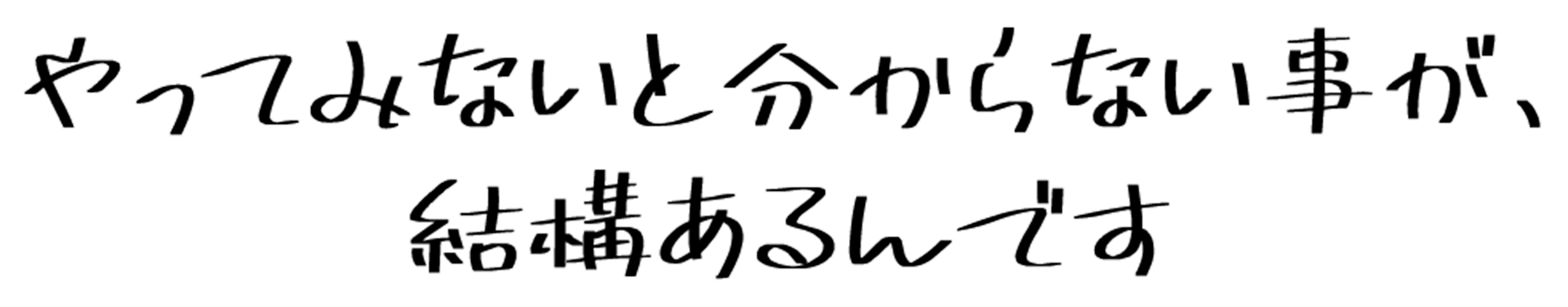 やってみないと分からない事が、結構あるんです
